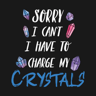 Sorry I Can't I Have To Charge My Crystals T-Shirt