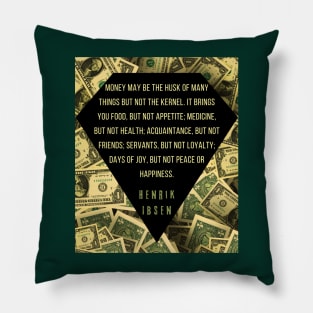 Henrik Ibsen quote: “Money may be the husk of many things, but not the kernel. It brings you food, but not appetite; medicine, but not health; acquaintances, but not friends; servants, but not loyalty; days of joy, but not peace or happiness.” Pillow