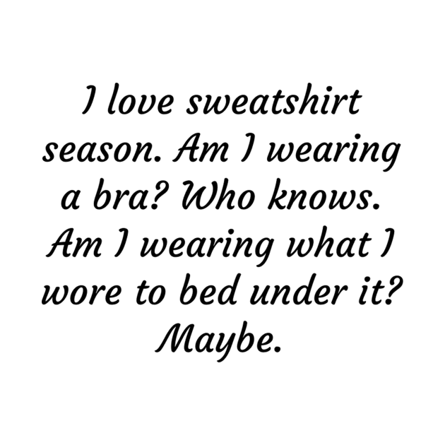 I love sweatshirt season. Am I wearing a bra? Who knows. by TeeGeek Boutique