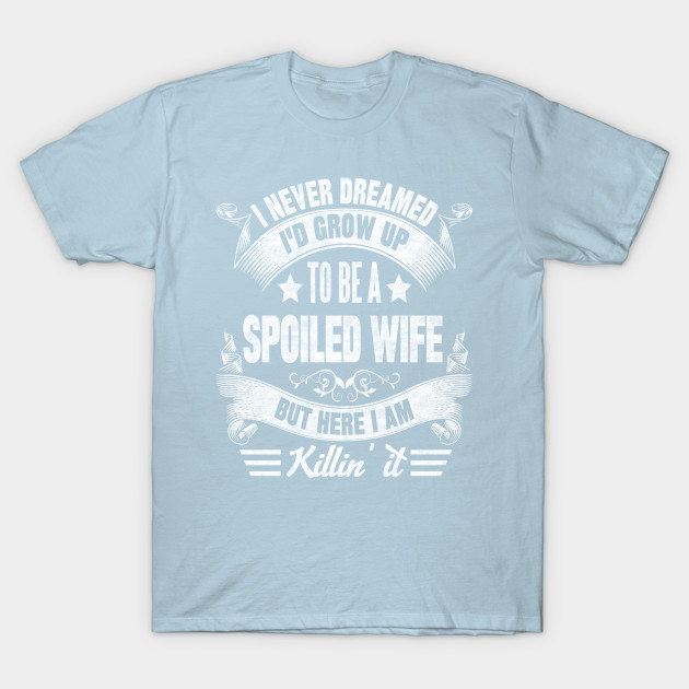 Discover I NEVER DREAMED I'D GROW UP TO BE A SPOILED WIFE BUT HERE I AM KILLIN IT - I Never Dreamed - T-Shirt