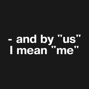 "- and by 'us' I mean 'me'" in plain white letters - there's no I in team, but who cares T-Shirt