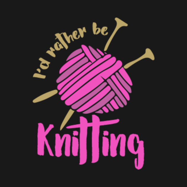 I'd rather be knitting - Id Rather Be Knitting - T-Shirt | TeePublic