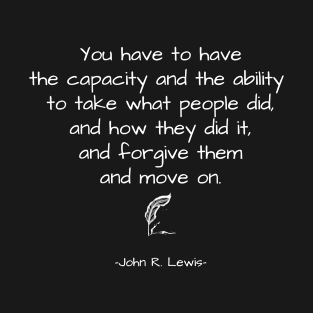 John R. Lewis Quotes - You Have To Have The Capacity And The Ability To Take What People Did, And How They Did It, Forgive Them And Move On. - Great Sayings T-Shirt