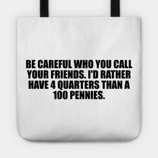 be careful who you call your friends. I'd rather have 4 quarters than a 100 pennies Tote