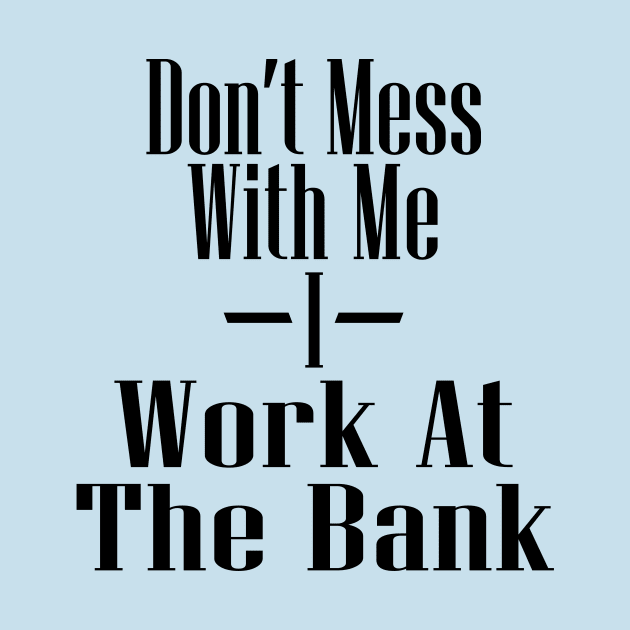 Don't Mess With Me I Work At The Bank by Max's Failures