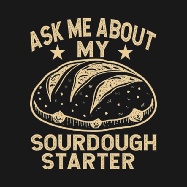 Ask Me About My Sourdough Starter Bread Baking Baker Bakery by David Brown