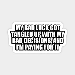 My bad luck got tangled up with my bad decisions, and I'm paying for it Magnet