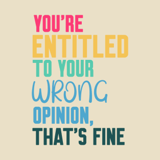 you're entitled to your wrong opinion that's fine T-Shirt