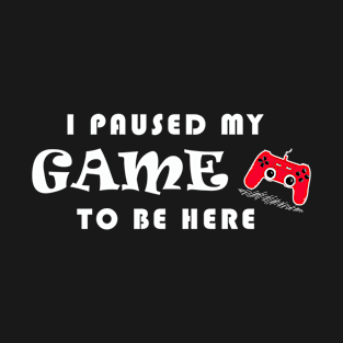 I PAUSED MY GAME TO BE HERE T-Shirt