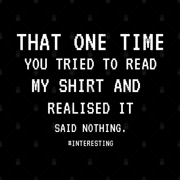 That One Time YOU TRIED TO READ MY SHIRT AND REALISED IT SAID NOTHING, FUNNY SARCASM, FUNNYTEE, SARCASM LOVER, HUMOR by Kittoable