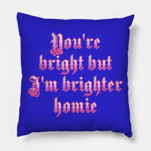 You're bright but I'm brighter homie Pillow