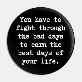 Motivational Quote - You have to fight through the bad days to earn the best days of your life. Pin