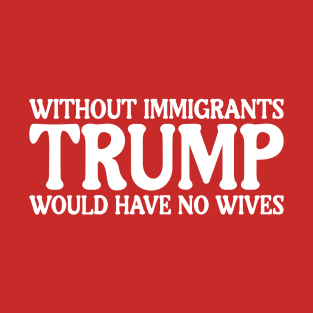 Without Immigrants Trump Would Have No Wives T-Shirt