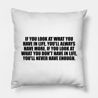 If you look at what you have in life, you'll always have more. If you look at what you don't have in life, you'll never have enough Pillow