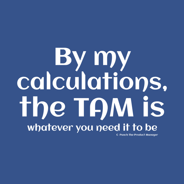 By my calculations, the TAM is whatever you need it to be. by Punch The Product Manager