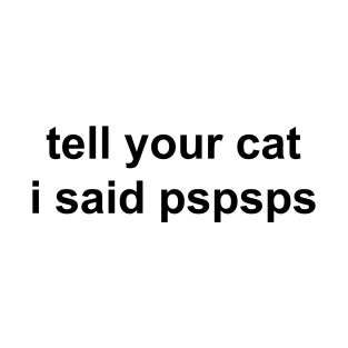 tell your cat I said pspsps T-Shirt