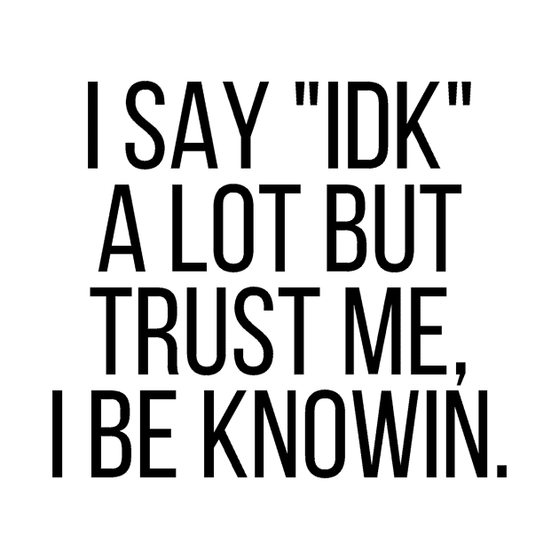 I say IDK a lot but trust me, I be knowin. by StraightDesigns