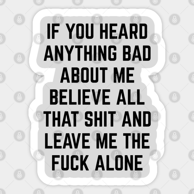 If You Heard Anything Bad About Me Believe All That Shit And Leave Me The Fuck Alone Sarcastic Sticker Teepublic