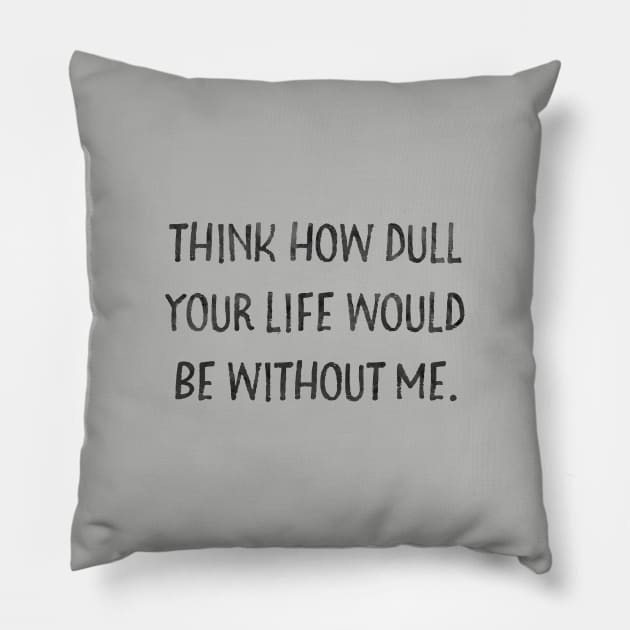 Think how dull your life would be without me Pillow by Stars Hollow Mercantile