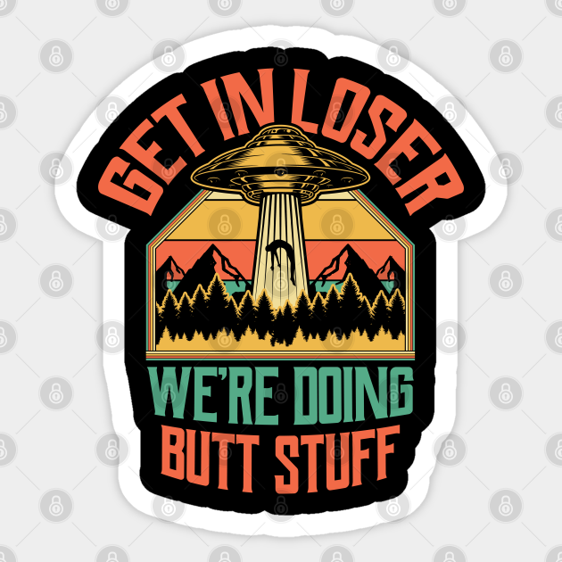 get in loser were doing butt stuff
