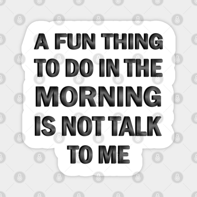 A Fun Thing to Do in the Morning is Not Talk to Me Magnet by ELMADANI.ABA