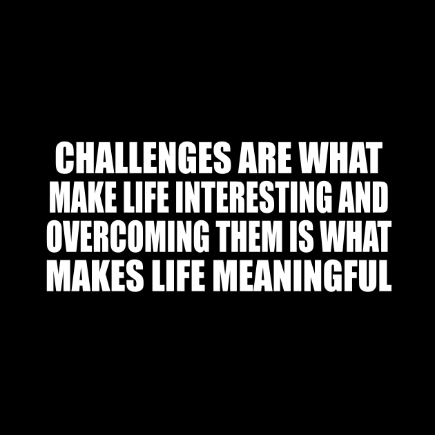 Challenges are what make life interesting and overcoming them is what makes life meaningful by D1FF3R3NT