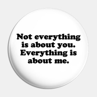 Not everything is about you. Everything is about me. [Black Ink] Pin