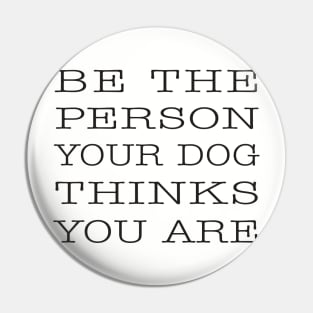 BE THE PERSON YOUR DOG THINKS YOU ARE Pin