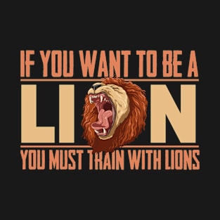 If you want to be a lion you must train with lions T-Shirt