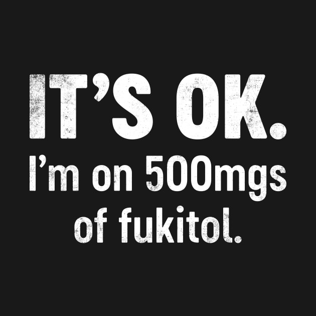 IT'S OK I'm On 500mgs Of Fukitol Funny by tervesea