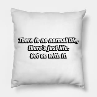 There is no normal life, there’s just life. Get on with it Pillow