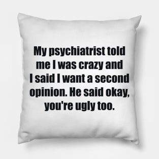 My psychiatrist told me I was crazy and I said I want a second opinion. He said okay, you're ugly too. Pillow