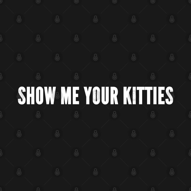 Show Me Your Kitties - Funny Novelty Slogan by sillyslogans