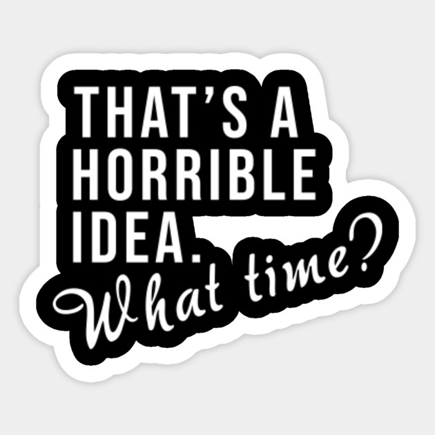 That S A Horrible Idea What Time Horrible Idea Sticker Teepublic