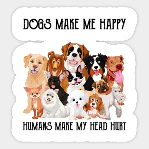 Download Dogs Make Me Happy Humans Make My Head Hurt - Dogs Make Me ...