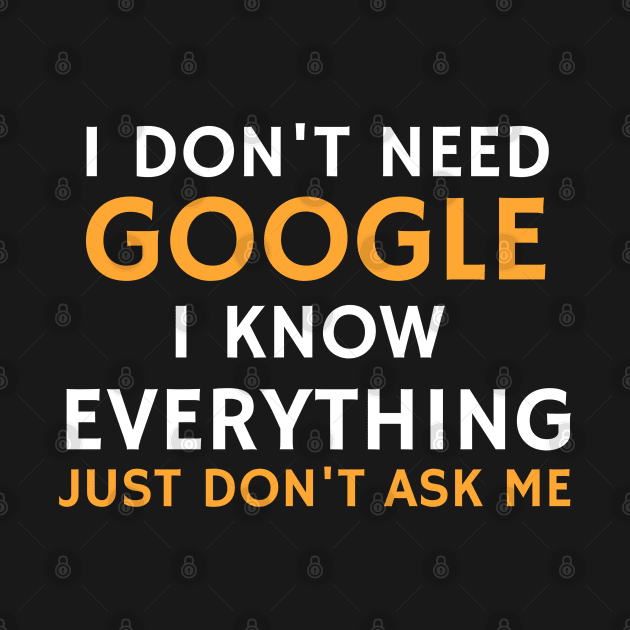 I Don't Need Google I know Everything Just Don't Ask Me by BOB