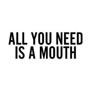 All You Need Is A Mouth T-Shirt