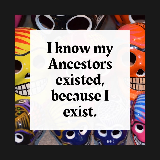 I know my Ancestors existed, because I exist by Honoring Ancestors