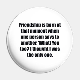 Friendship is born at that moment when one person says to another, ‘What! You too I thought I was the only one Pin