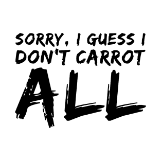 Sorry, I Guess I Don't Carrot All T-Shirt