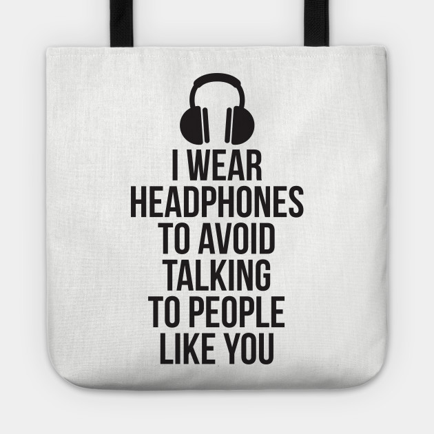 I Wear Headphones To Avoid Talking To People Like You Fuck Off