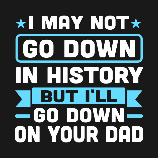 I may not go down in history but i'll go down on your dad by TheDesignDepot