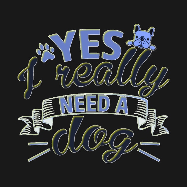 Yes I Really Need A Dog by Cozy infinity