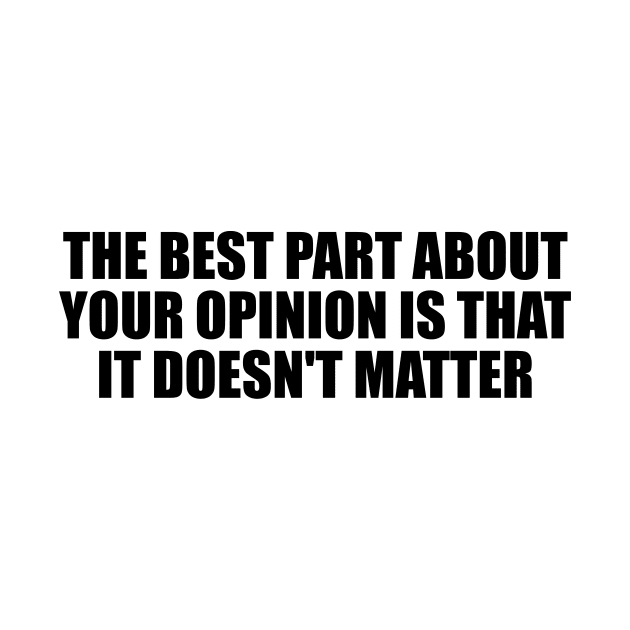 The best part about your opinion is that it doesn't matter by BL4CK&WH1TE 