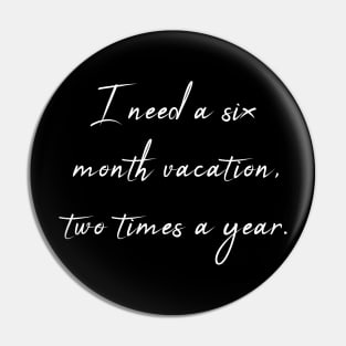 I Need a Six Month Vacation Two Times a Year - Sarcastic Quote Pin