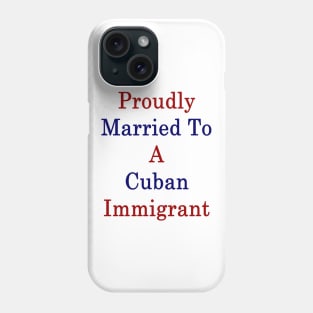 Proudly Married To A Cuban Immigrant Phone Case