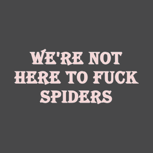 We're not here to fuck spiders T-Shirt