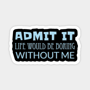 Admit It Life Would Be Boring Without Me Magnet