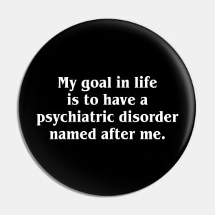 My Goal In Life Is To Have A Psychiatric Disorder Named After Me Pin