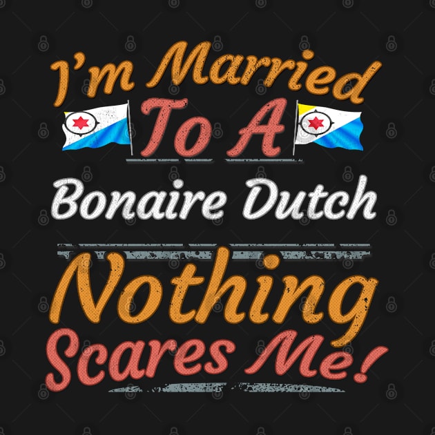 I'm Married To A Bonaire Dutch Nothing Scares Me - Gift for Bonaire Dutch From Bonaire Americas,South America, by Country Flags